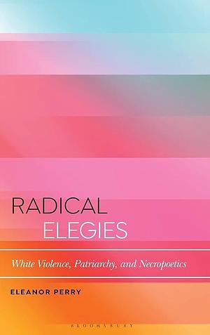 Radical Elegies: White Violence, Patriarchy, and Necropoetics by Eleanor Perry