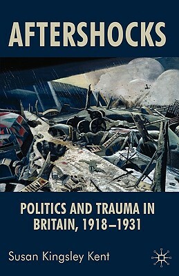 Aftershocks: Politics and Trauma in Britain, 1918-1931 by Susan Kingsley Kent