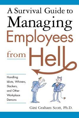 A Survival Guide to Managing Employees from Hell: Handling Idiots, Whiners, Slackers and Other Workplace Demons by Gini Scott
