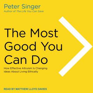 The Most Good You Can Do: How Effective Altruism Is Changing Ideas about Living Ethically by Peter Singer
