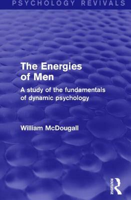 The Energies of Men: A Study of the Fundamentals of Dynamic Psychology by William McDougall