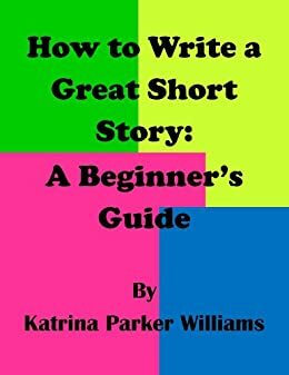 How to Write a Great Short Story: A Beginner's Guide by Katrina Parker Williams