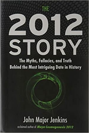 The 2012 Story: The Myths, Fallacies, and Truth Behind the Most Intriguing Date in History by John Major Jenkins