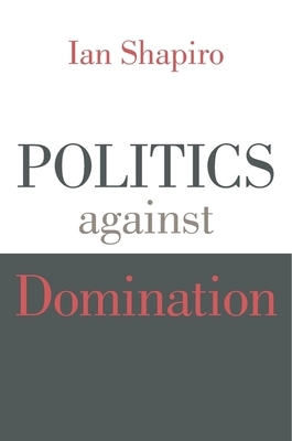 Politics Against Domination by Ian Shapiro