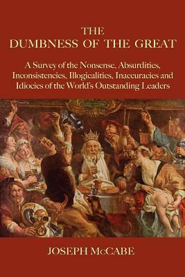 The Dumbness of the Great: A Survey of the Nonsense, Absurdities, Inconsistencies, Illogicalities, Inaccuracies and Idiocies of the World's Outstanding Leaders by Joseph McCabe