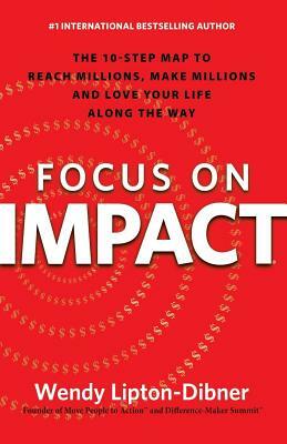 Focus on Impact: The 10-Step Map to Reach Millions, Make Millions and Love Your Life Along the Way by Wendy Lipton-Dibner