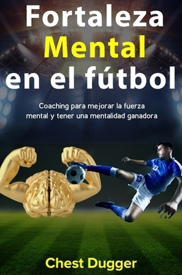 Fortaleza mental en el fútbol: Coaching para mejorar la fuerza mental y tener una mentalidad ganadora by Chest Dugger