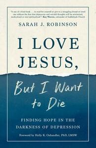 I Love Jesus, But I Want to Die: Finding Hope in the Darkness of Depression by Sarah J. Robinson
