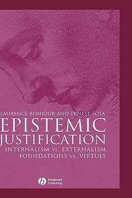 Epistemic Justification: Internalism vs. Externalism, Foundations vs. Virtues by Laurence Bonjour, Ernest Sosa