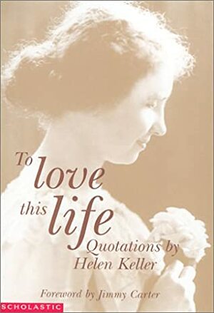 To Love This Life: Quotations By Helen Keller by Keller Johnson-Thompson, Jimmy Carter, Helen Keller