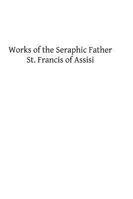 Works of the Seraphic Father St. Francis of Assisi by Francis Of Assisi