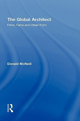 The Global Architect: Firms, Fame and Urban Form by Donald McNeill