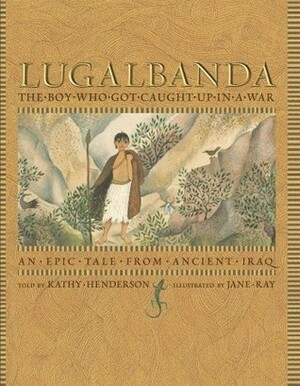 Lugalbanda: The Boy Who Got Caught Up in a War: An Epic Tale From Ancient Iraq by Jane Ray, Kathy Henderson