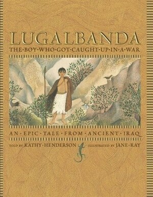 Lugalbanda: The Boy Who Got Caught Up in a War: An Epic Tale From Ancient Iraq by Kathy Henderson, Jane Ray