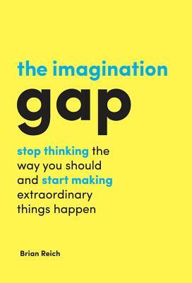 The Imagination Gap: Stop Thinking the Way You Should and Start Making Extraordinary Things Happen by Brian Reich