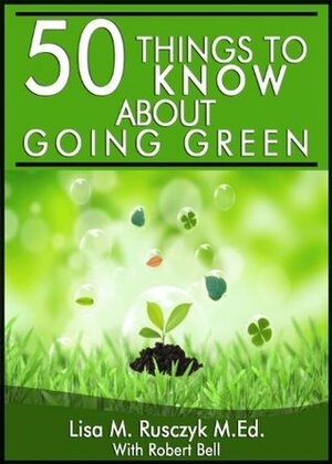 50 Things to Know About Going Green: Simple Changes to Start Today by Robert Bell, Lisa M. Rusczyk