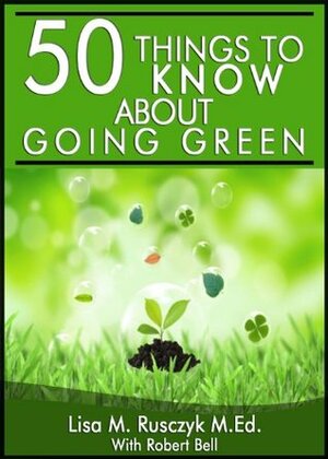 50 Things to Know About Going Green: Simple Changes to Start Today by Lisa M. Rusczyk, Robert Bell