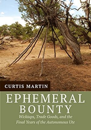 Ephemeral Bounty: Wickiups, Trade Goods, and the Final Years of the Autonomous Ute by Curtis Martin