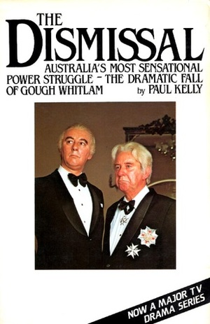 The Dismissal: Australia's Most Sensational Power Struggle: The Dramatic Fall of Gough Whitlam by Paul Kelly