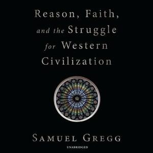 Reason, Faith, and the Struggle for Western Civilization by Samuel Gregg