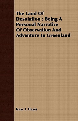 The Land of Desolation: Being a Personal Narrative of Observation and Adventure in Greenland by Isaac I. Hayes