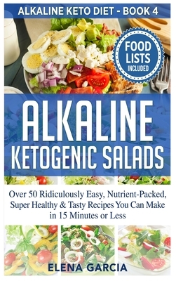 Alkaline Ketogenic Salads: Over 50 Ridiculously Easy, Nutrient-Packed, Super Healthy & Tasty Recipes You Can Make in 15 Minutes or Less by Elena Garcia