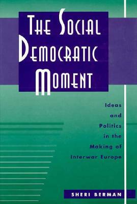 Social Democratic Moment: Ideas and Politics in the Making of Interwar Europe by Sheri Berman