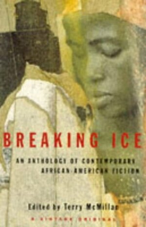 Breaking Ice:An Anthology of Contemporary African-American Fiction by Tina McElroy Ansa, Wanda Coleman, Paule Marshall, Mary Monroe, Gayl Jones, James Alan McPherson, Peter Harris, J. California Cooper, Samuel R. Delany, Don Belton, John McCluskey, Bill Williams Forde, Becky Birtha, Steven Corbin, Nathaniel Mackey, Kristin Hunter Lattany, Charles R. Johnson, Angela Jackson, William Melvin Kelley, Richard Perry, Rita Dove, Sandra Hollin Flowers, Toni Cade Bambara, Grace Edwards-Yearwood, Ernest J. Gaines, Arthur Flowers, Barbara Neely, John Edgar Wideman, Randall Kenan, Darryl Pinckney, Terry McMillan, Safiya Henderson-Holmes, Octavia E. Butler, Ishmael Reed, Marita Golden, Clarence Major, Gloria Naylor, William Demby, Percival Everett, Trey Ellis, Ntozake Shange, David Bradley, Wesley Brown, Carolyn Cole, Connie Rose Porter, Doris Jean Austin, Colleen McElroy, Melvin Dixon, Xam Wilson Cartier, Amiri Baraka, Fatima Shaik