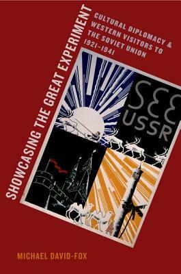 Showcasing the Great Experiment: Cultural Diplomacy and Western Visitors to the Soviet Union, 1921-1941 by Michael David-Fox