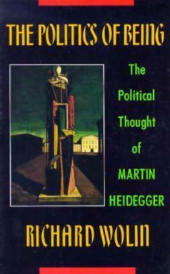 The Politics of Being: The Political Thought of Martin Heidegger by Richard Wolin