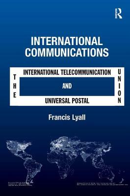 International Communications: The International Telecommunication Union and the Universal Postal Union by Francis Lyall