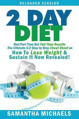 2 Day Diet: Diet Part Time But Full Time Results: The Ultimate 5:2 Step by Step Cheat Sheet on How to Lose Weight & Sustain It Now by Michaels Samantha, Samantha Michaels