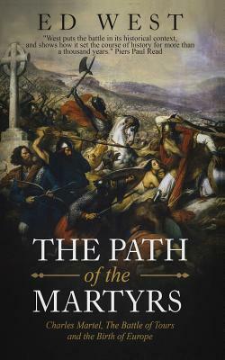 The Path of the Martyrs: Charles Martel, the Battle of Tours and the Birth of Europe by Ed West