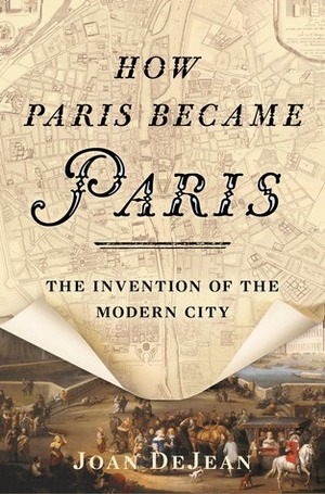 How Paris Became Paris: The Invention of the Modern City by Joan DeJean