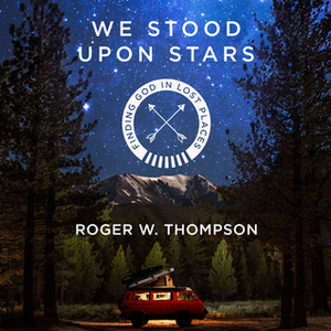 We Stood Upon Stars: Finding God in Lost Places by Roger W. Thompson
