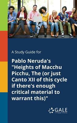 A Study Guide for Pablo Neruda's "Heights of Macchu Picchu, The (or Just Canto XII of This Cycle If There's Enough Critical Material to Warrant This)" by Cengage Learning Gale