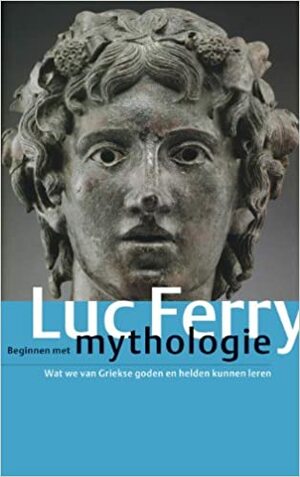 Beginnen met mythologie. Wat we van Griekse goden en helden kunnen leren by Luc Ferry