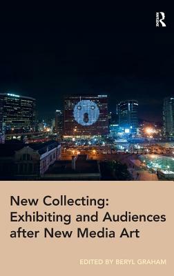 New Collecting: Exhibiting and Audiences after New Media Art by Beryl Graham