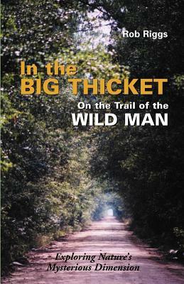 In the Big Thicket on the Trail of the Wild Man: Exploring Nature's Mysterious Dimension by Rob Riggs