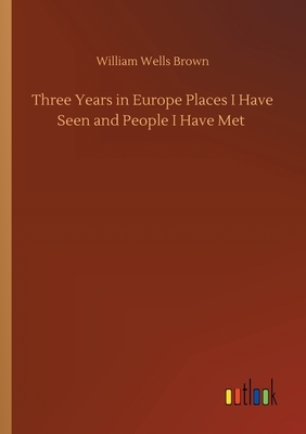 Three Years in Europe Places I Have Seen and People I Have Met by William Wells Brown