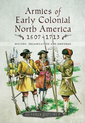 Armies of Early Colonial North America 1607-1713: History, Organization and Uniforms by Gabriele Esposito