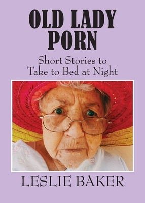 Old Lady Porn: Short Stories to Take to Bed at Night by Leslie Baker