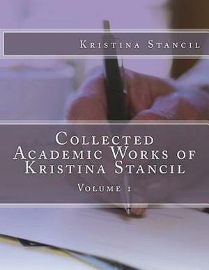 Collected Academic Works of Kristina Stancil: Volume 1 by Kristina Stancil