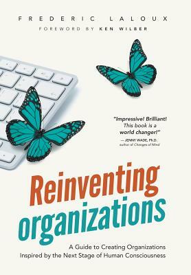 Reinventing Organizations: A Guide to Creating Organizations Inspired by the Next Stage in Human Consciousness by Frederic Laloux