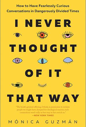 I Never Thought of It That Way: How to Have Fearlessly Curious Conversations in Dangerously Divided Times by Monica Guzmán