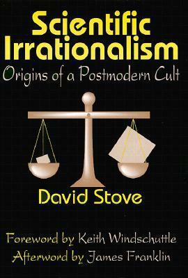 Scientific Irrationalism: Origins of a Postmodern Cult by David Stove
