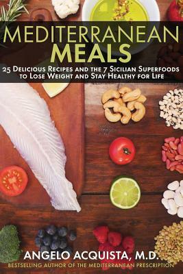 Mediterranean Meals: 25 Delicious Recipes and the 7 Sicilian Superfoods to Lose Weight and Stay Healthy for Life by Angelo Acquista