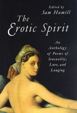 The Erotic Spirit: Anthology of Poems of Sensuality, Love and Longing by Sam Hamill