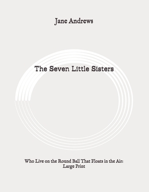 The Seven Little Sisters: Who Live on the Round Ball That Floats in the Air: Large Print by Jane Andrews
