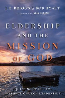 Eldership and the Mission of God: Equipping Teams for Faithful Church Leadership by J. R. Briggs, Bob Hyatt